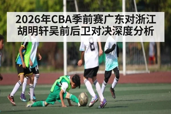 2026年CBA季前赛广东对浙江胡明轩吴前后卫对决深度分析